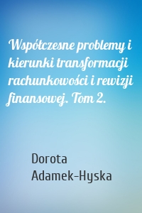 Współczesne problemy i kierunki transformacji rachunkowości i rewizji finansowej. Tom 2.