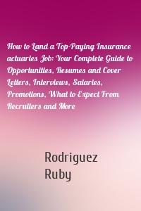 How to Land a Top-Paying Insurance actuaries Job: Your Complete Guide to Opportunities, Resumes and Cover Letters, Interviews, Salaries, Promotions, What to Expect From Recruiters and More