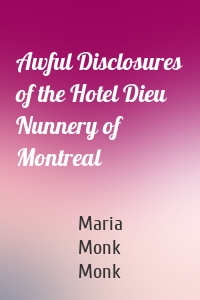 Awful Disclosures of the Hotel Dieu Nunnery of Montreal