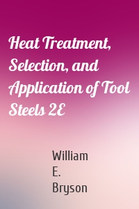 Heat Treatment, Selection, and Application of Tool Steels 2E