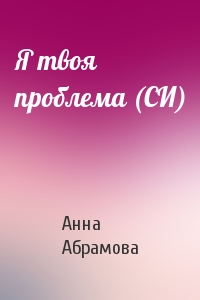 Анна Абрамова - Я твоя проблема (СИ)
