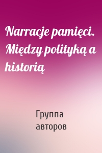 Narracje pamięci. Między polityką a historią