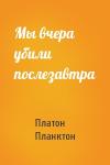 Платон Планктон - Мы вчера убили послезавтра