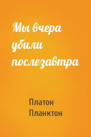 Обложка книги «Мы вчера убили послезавтра» — Платон Планктон