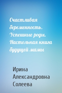 Счастливая беременность. Успешные роды. Настольная книга будущей мамы