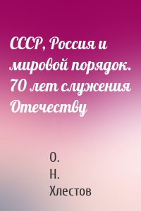 СССР, Россия и мировой порядок. 70 лет служения Отечеству