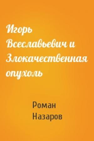 Обложка книги «Игорь Всеславьевич и Злокачественная опухоль» — Роман Назаров