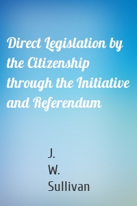 Direct Legislation by the Citizenship through the Initiative and Referendum