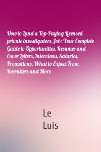 How to Land a Top-Paying Licensed private investigators Job: Your Complete Guide to Opportunities, Resumes and Cover Letters, Interviews, Salaries, Promotions, What to Expect From Recruiters and More