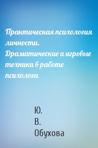 Практическая психология личности. Драматические и игровые техники в работе психолога