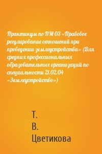 Практикум по ПМ 03 «Правовое регулирование отношений при проведении землеустройства» (Для средних профессиональных образовательных организаций по специальности 21.02.04 «Землеустройство»)