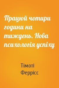 Працюй чотири години на тиждень. Нова психологія успіху