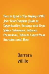 How to Land a Top-Paying CPHT Job: Your Complete Guide to Opportunities, Resumes and Cover Letters, Interviews, Salaries, Promotions, What to Expect From Recruiters and More