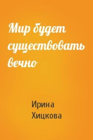 Обложка книги «Мир будет существовать вечно» — Ирина Хицкова