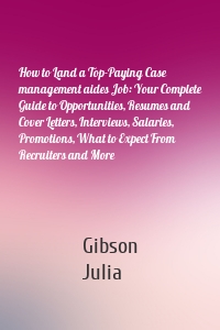 How to Land a Top-Paying Case management aides Job: Your Complete Guide to Opportunities, Resumes and Cover Letters, Interviews, Salaries, Promotions, What to Expect From Recruiters and More