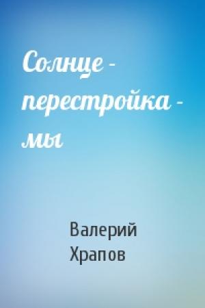 Обложка книги «Солнце - перестройка - мы» — Валерий Храпов
