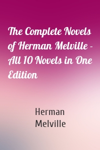 The Complete Novels of Herman Melville - All 10 Novels in One Edition