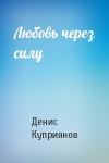 Денис Куприянов - Любовь через силу