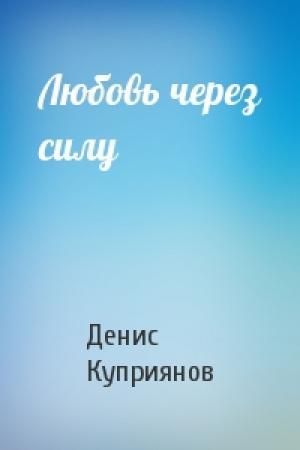 Обложка книги «Любовь через силу» — Денис Куприянов