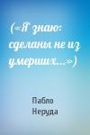 Пабло Неруда - («Я знаю: сделаны не из умерших...»)