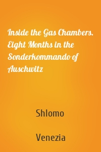 Inside the Gas Chambers. Eight Months in the Sonderkommando of Auschwitz