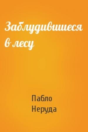 Обложка книги «Заблудившиеся в лесу» — Пабло Неруда