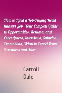 How to Land a Top-Paying Head hunters Job: Your Complete Guide to Opportunities, Resumes and Cover Letters, Interviews, Salaries, Promotions, What to Expect From Recruiters and More