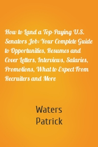 How to Land a Top-Paying U.S. Senators Job: Your Complete Guide to Opportunities, Resumes and Cover Letters, Interviews, Salaries, Promotions, What to Expect From Recruiters and More