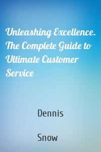 Unleashing Excellence. The Complete Guide to Ultimate Customer Service