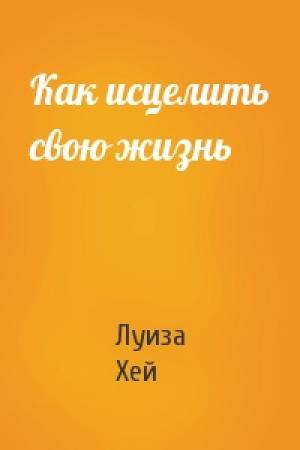 Обложка книги «Как исцелить свою жизнь» — Луиза Хей