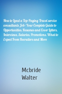 How to Land a Top-Paying Travel service consultants Job: Your Complete Guide to Opportunities, Resumes and Cover Letters, Interviews, Salaries, Promotions, What to Expect From Recruiters and More