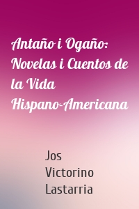 Antaño i Ogaño: Novelas i Cuentos de la Vida Hispano-Americana