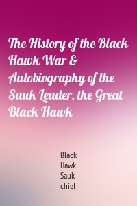 The History of the Black Hawk War & Autobiography of the Sauk Leader, the Great Black Hawk