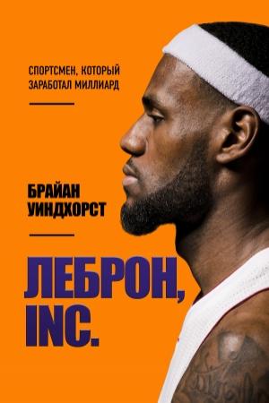 Обложка книги «ЛеБрон, INC. Спортсмен, который заработал миллиард» — Брайан Уиндхорст