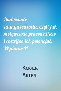 Budowanie zaangażowania, czyli jak motywować pracowników i rozwijać ich potencjał. Wydanie II