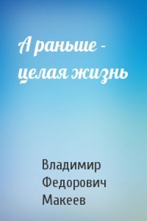 Обложка книги «А раньше - целая жизнь» — В Макеев