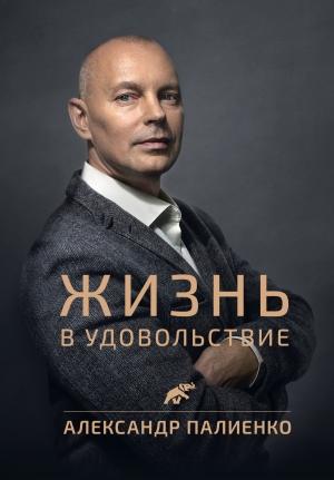 Обложка книги «Жизнь в удовольствие» — Александр Палиенко