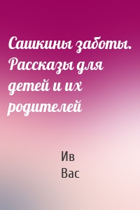 Сашкины заботы. Рассказы для детей и их родителей