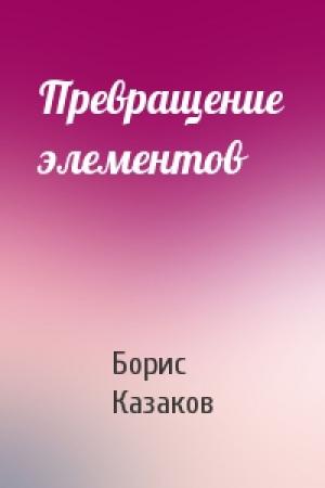 Обложка книги «Превращение элементов» — Борис Казаков