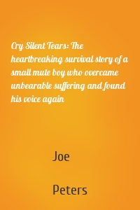 Cry Silent Tears: The heartbreaking survival story of a small mute boy who overcame unbearable suffering and found his voice again
