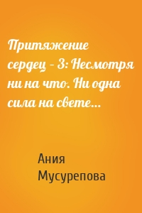 Притяжение сердец – 3: Несмотря ни на что. Ни одна сила на свете…