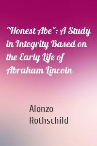 "Honest Abe": A Study in Integrity Based on the Early Life of Abraham Lincoln