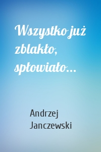 Wszystko już zblakło, spłowiało...