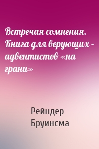 Встречая сомнения. Книга для верующих – адвентистов «на грани»