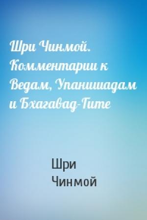 Обложка книги «Шри Чинмой. Комментарии к Ведам, Упанишадам и Бхагавад-Гите» — Шри Чинмой