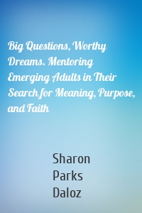 Big Questions, Worthy Dreams. Mentoring Emerging Adults in Their Search for Meaning, Purpose, and Faith