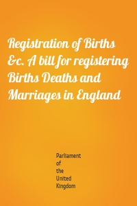 Registration of Births &c. A bill for registering Births Deaths and Marriages in England