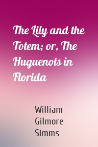 The Lily and the Totem; or, The Huguenots in Florida