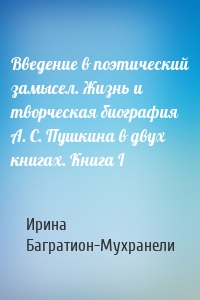 Введение в поэтический замысел. Жизнь и творческая биография А. С. Пушкина в двух книгах. Книга I