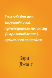 Сам себе бармен. Безошибочный путеводитель по поиску (и приготовлению) идеального коктейля